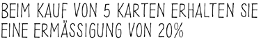 Beim Kauf von 5 Karten erhalten sie eine Ermässigung von 20%